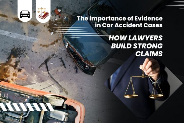The Importance of Evidence in Car Accident Cases: How Lawyers Build Strong Claims